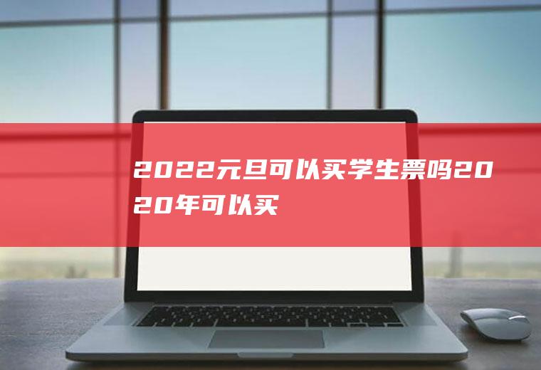 2022元旦可以买学生票吗(2020年可以买学生票的时间)
