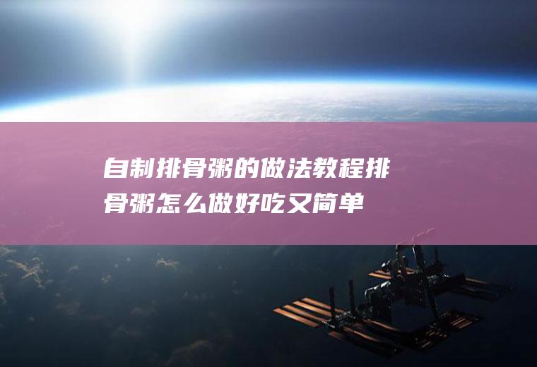 自制排骨粥的做法教程(排骨粥怎么做好吃又简单)