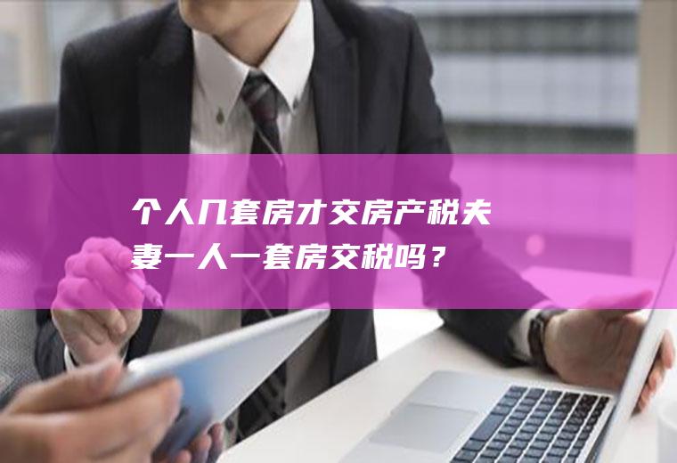 个人几套房才交房产税,夫妻一人一套房交税吗？