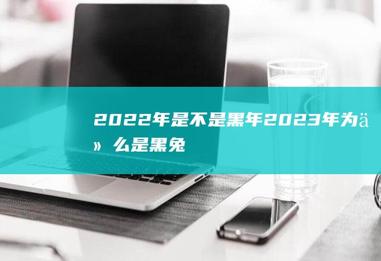 2022年是不是黑年,2023年为什么是黑兔年？