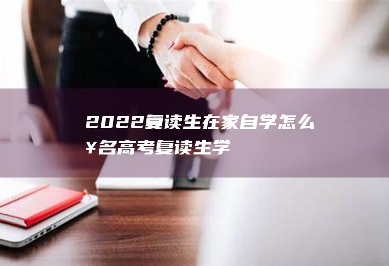 2022复读生在家自学怎么报名高考,复读生学不进去怎么办？