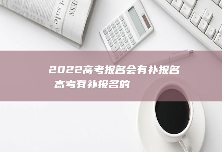 2022高考报名会有补报名吗,高考有补报名的机会吗？