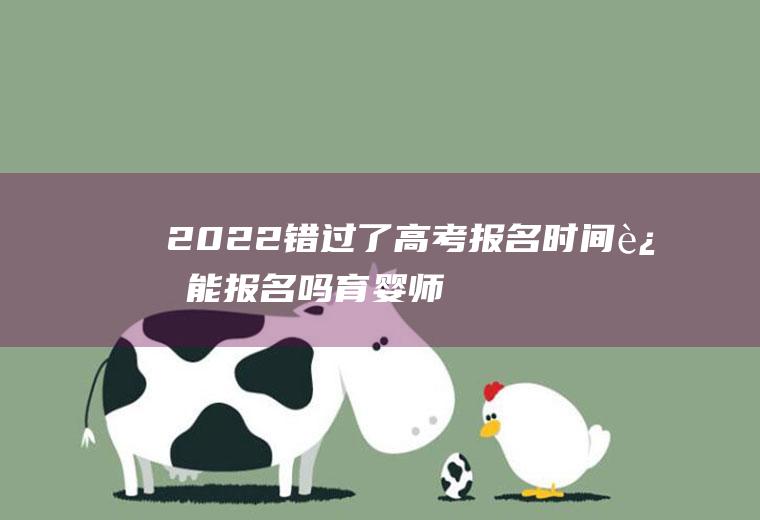 2022错过了高考报名时间还能报名吗,育婴师的报名时间和考试时间？