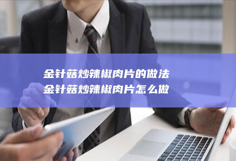 金针菇炒辣椒肉片的做法金针菇炒辣椒肉片怎么做