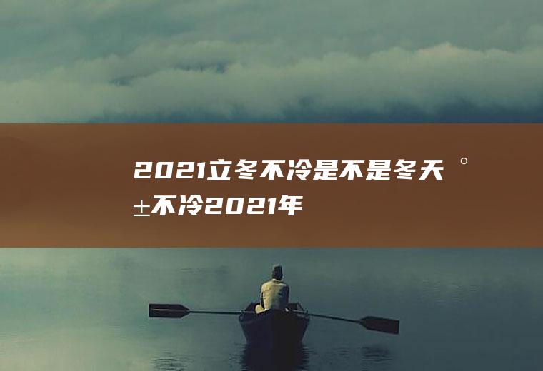 2021立冬不冷是不是冬天就不冷,2021年立冬？