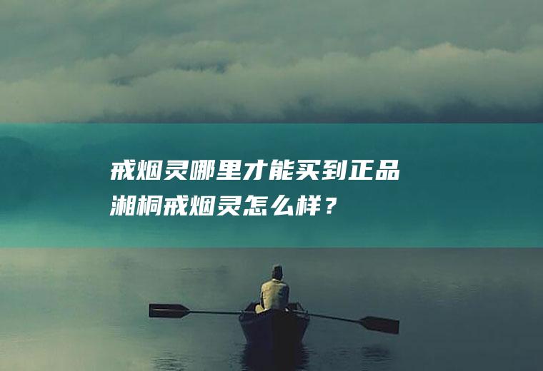 戒烟灵哪里才能买到正品,湘桐戒烟灵怎么样？