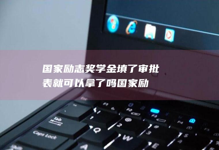 国家励志奖学金填了审批表就可以拿了吗(国家励志奖学金学校审核通过还有什么审核)