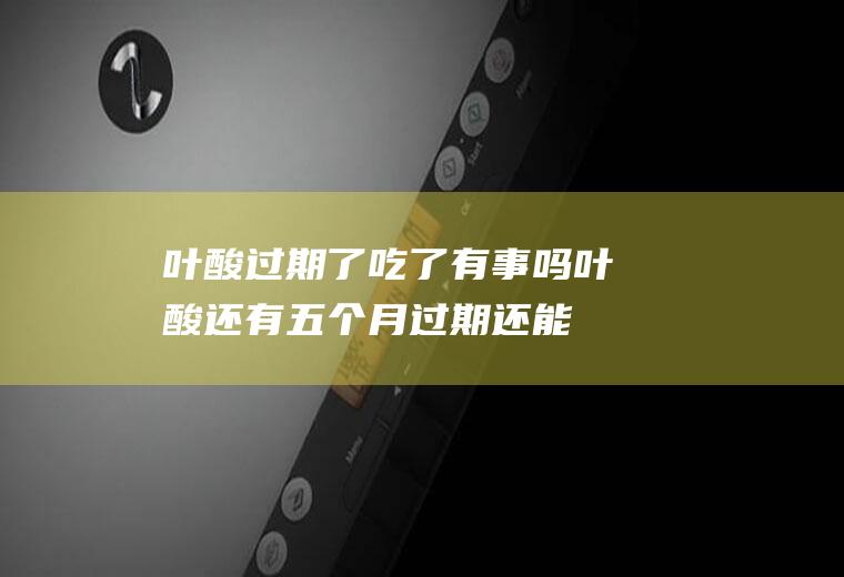 叶酸过期了吃了有事吗(叶酸还有五个月过期还能吃吗)
