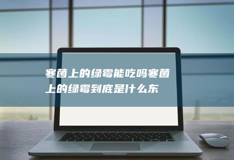 寒菌上的绿霉能吃吗,寒菌上的绿霉到底是什么东西