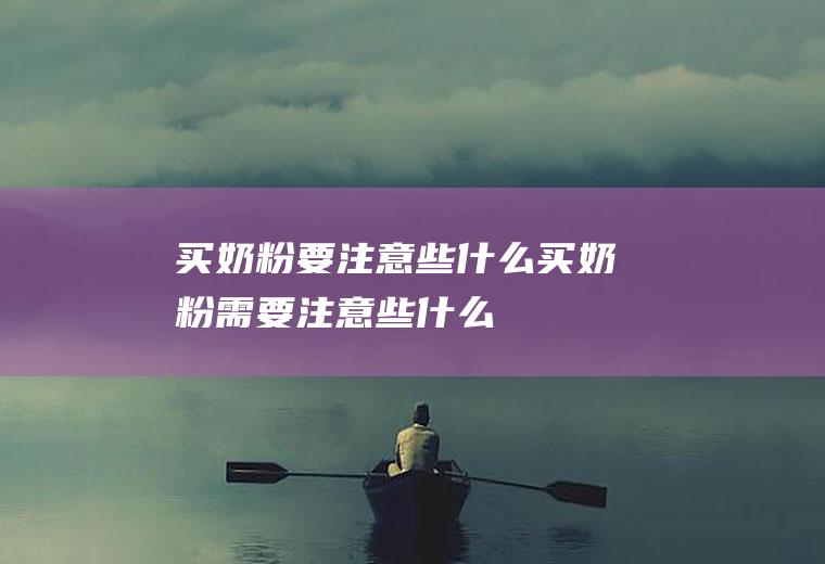 买奶粉要注意些什么,买奶粉需要注意些什么