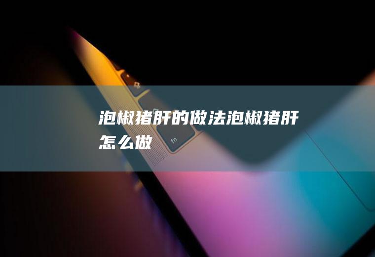 泡椒猪肝的做法泡椒猪肝怎么做