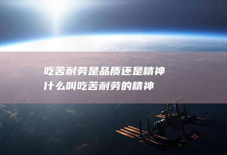吃苦耐劳是品质还是精神,什么叫吃苦耐劳的精神