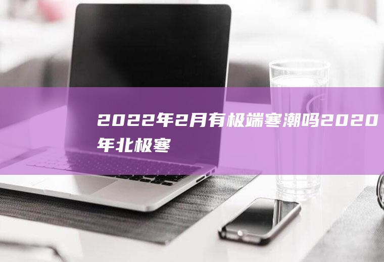 2022年2月有极端寒潮吗(2020年北极寒潮)