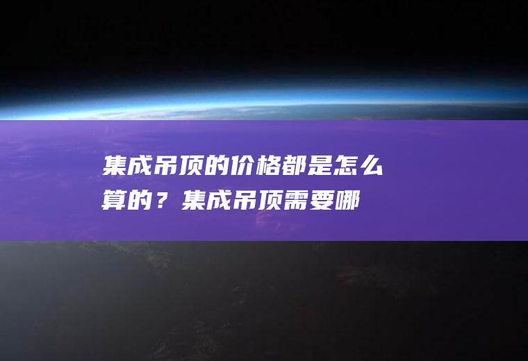 集成吊顶的价格都是怎么算的？(集成吊顶需要哪些材料)