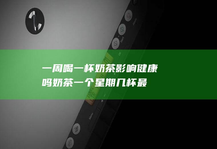 喝一杯奶茶影响健康吗奶茶一个星期几杯最