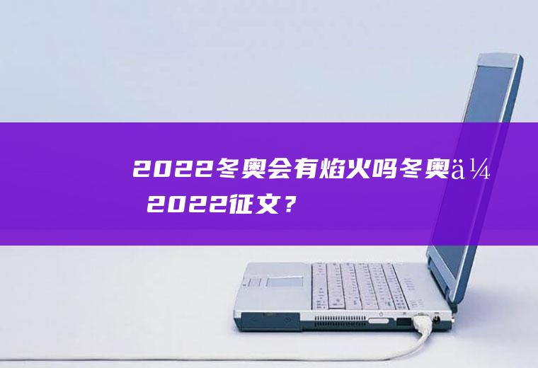 2022冬奥会有焰火吗,冬奥会2022征文？