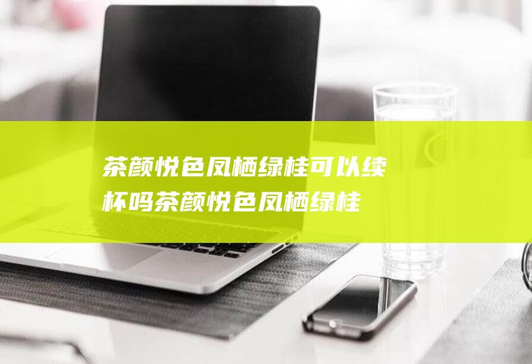 茶颜悦色凤栖绿桂可以续杯吗,茶颜悦色凤栖绿桂做法？
