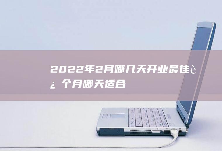 2022年2月哪几天开业最佳,这个月哪天适合开业？