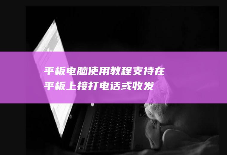 平板电脑使用教程(支持在平板上接打电话或收发短信)