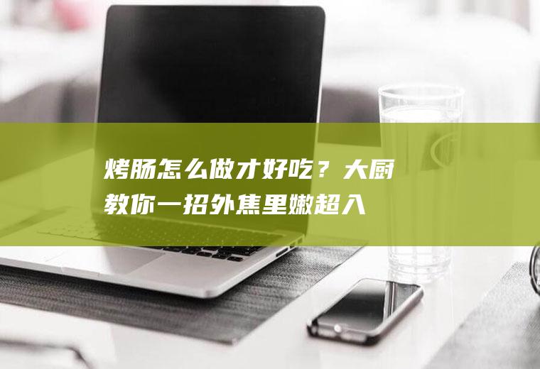 烤肠怎么做才好吃？大厨教你一招,外焦里嫩超入味,太香了