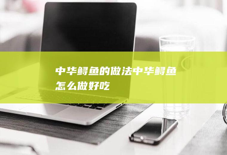 中华鲟鱼的做法中华鲟鱼怎么做好吃
