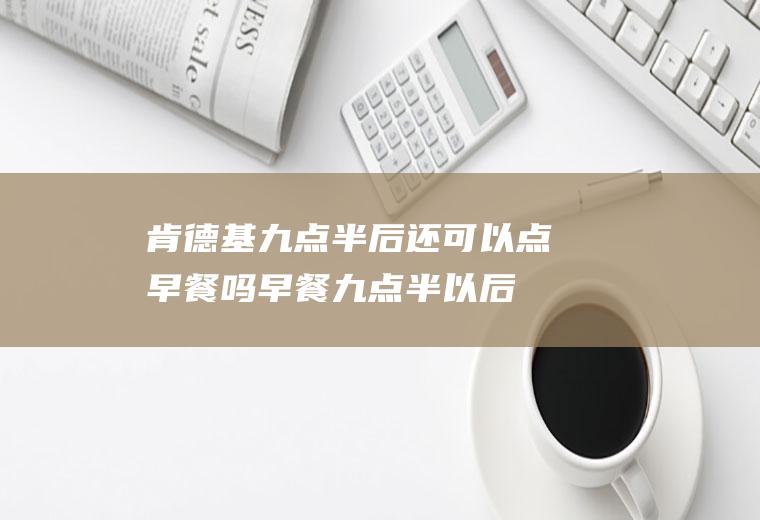 肯德基九点半后还可以点早餐吗,早餐九点半以后吃会怎么样？
