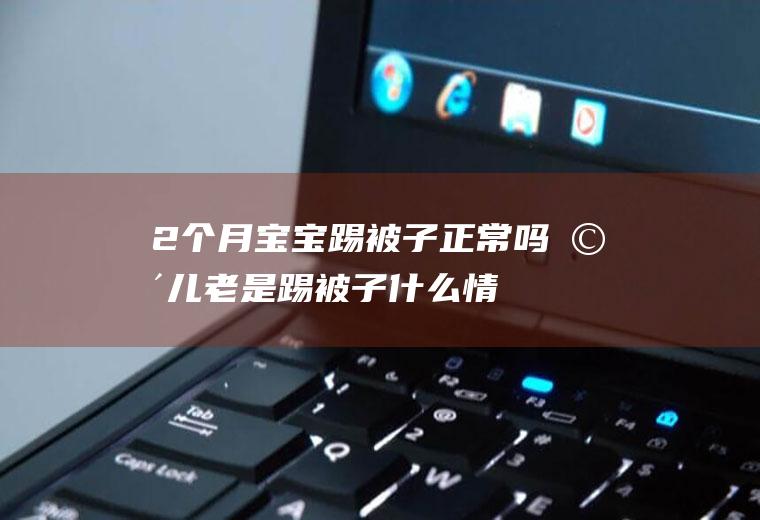 2个月宝宝踢被子正常吗,婴儿老是踢被子什么情况？