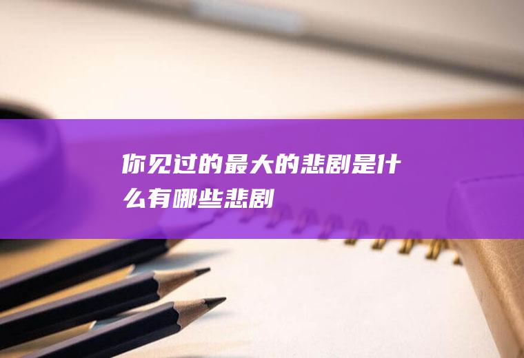 你见过的最大的悲剧是什么(有哪些悲剧)