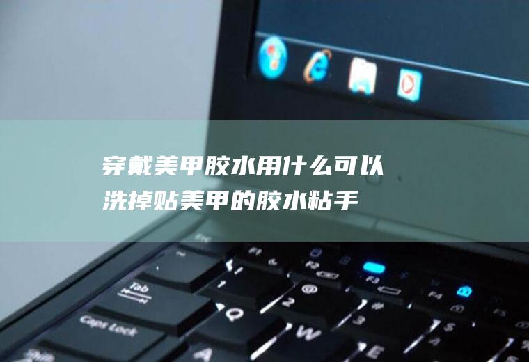 穿戴美甲胶水用什么可以洗掉,贴美甲的胶水粘手上怎么办？