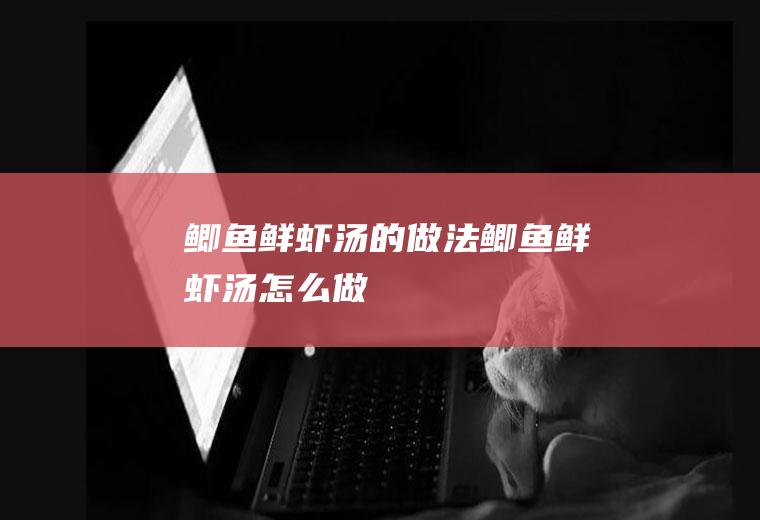 鲫鱼鲜虾汤的做法鲫鱼鲜虾汤怎么做