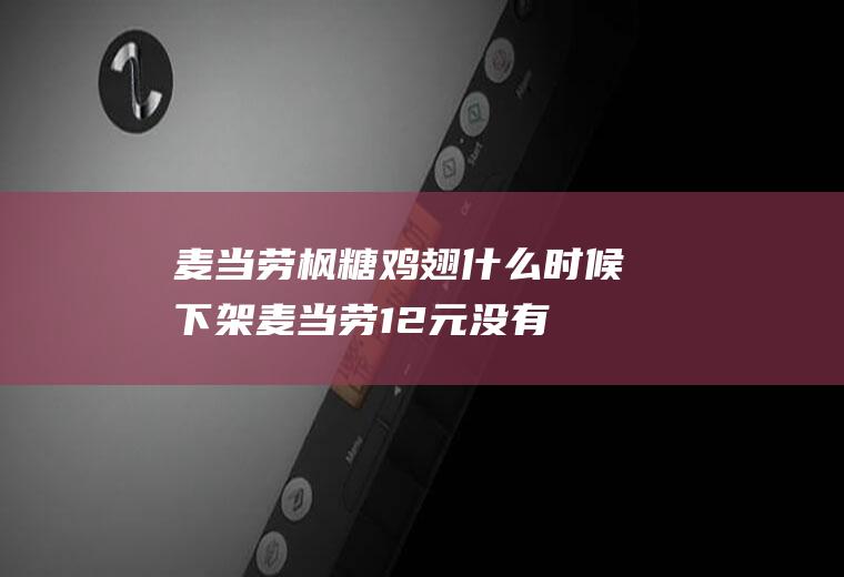 麦当劳枫糖鸡翅什么时候下架,麦当劳12元没有了？