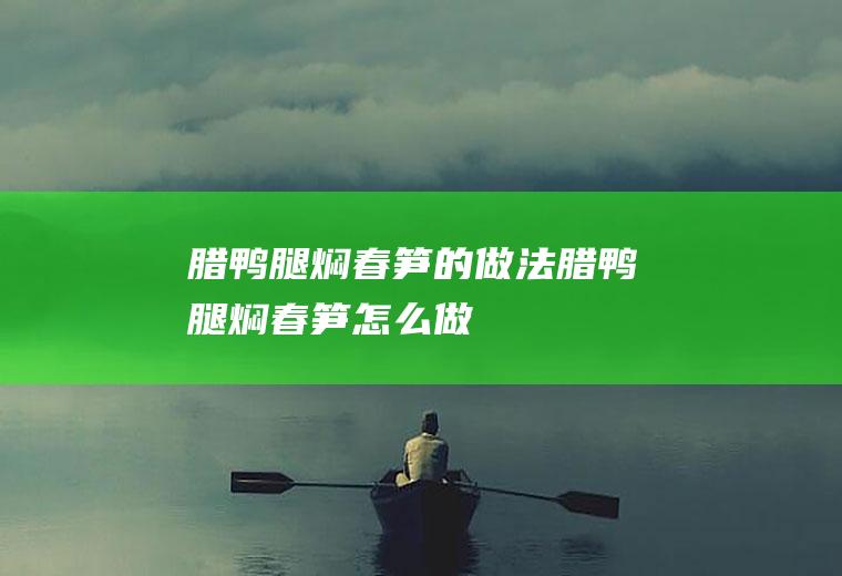 腊鸭腿焖春笋的做法腊鸭腿焖春笋怎么做