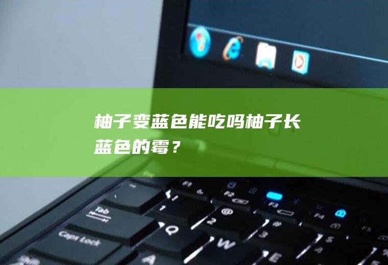 柚子变蓝色能吃吗,柚子长蓝色的霉？