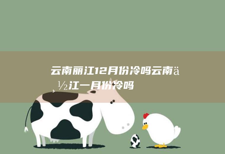 云南丽江12月份冷吗(云南丽江一月份冷吗)