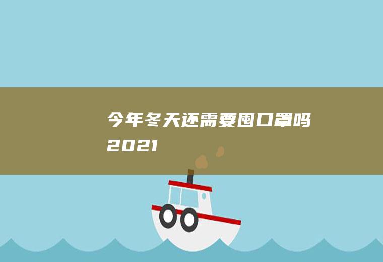 今年冬天还需要囤口罩吗2021