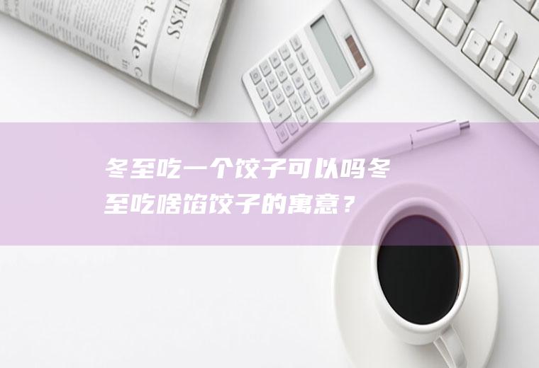 冬至吃一个饺子可以吗,冬至吃啥馅饺子的寓意？