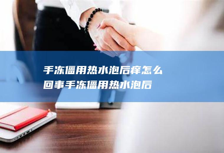 手冻僵用热水泡后痒怎么回事,手冻僵用热水泡后痒？
