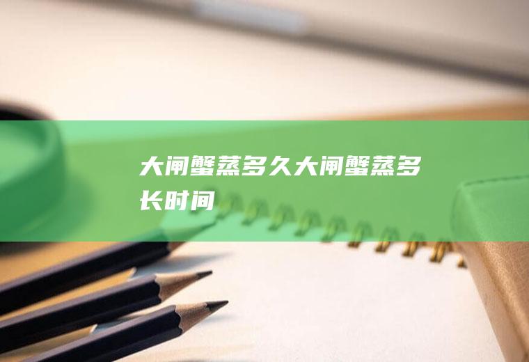 大闸蟹蒸多久大闸蟹蒸多长时间