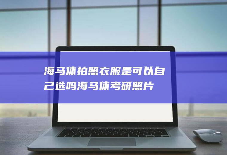 海马体拍照衣服是可以自己选吗,海马体考研照片可以通过吗？