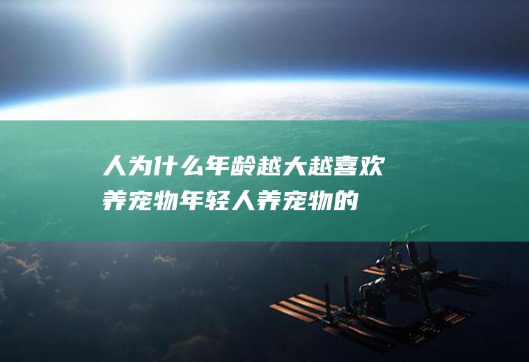 人为什么年龄越大越喜欢养宠物(年轻人养宠物的原因)