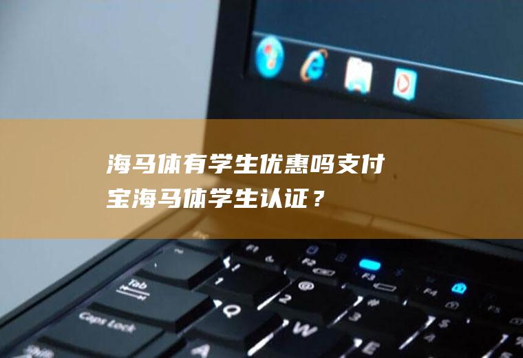 海马体有学生优惠吗,支付宝海马体学生认证？