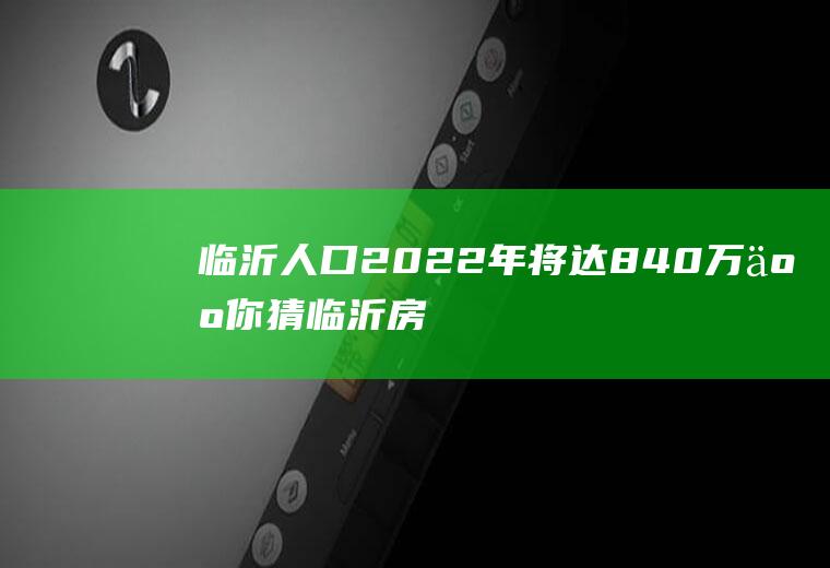 临沂人口2022年将达840万人,你猜临沂房价会涨多少？