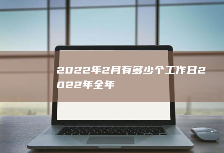 2022年2月有多少个工作日,2022年全年工作日天数？