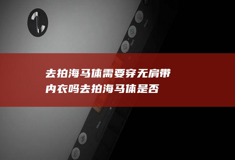 去拍海马体需要穿无肩带内衣吗,去拍海马体是否需要素颜？