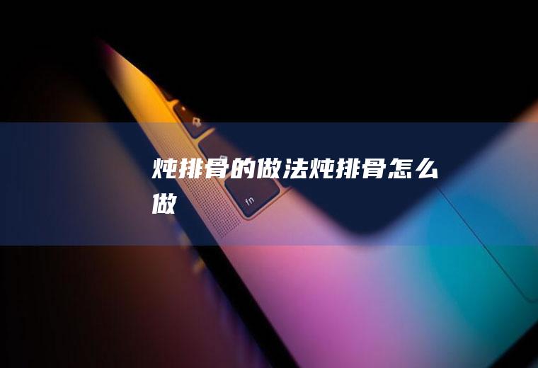 炖排骨的做法炖排骨怎么做