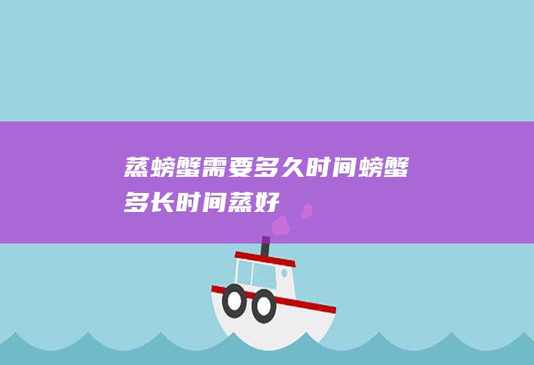 蒸螃蟹需要多久时间螃蟹多长时间蒸好
