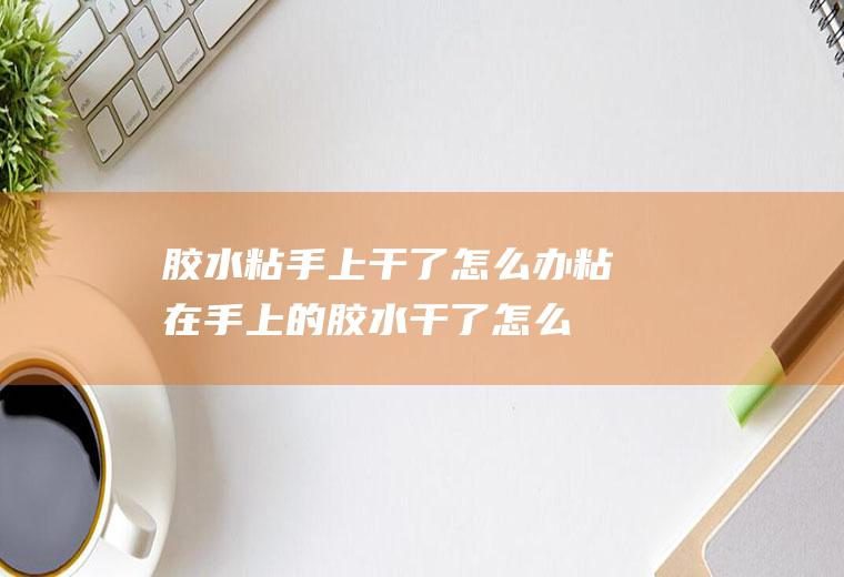 胶水粘手上干了怎么办,粘在手上的胶水干了怎么去除