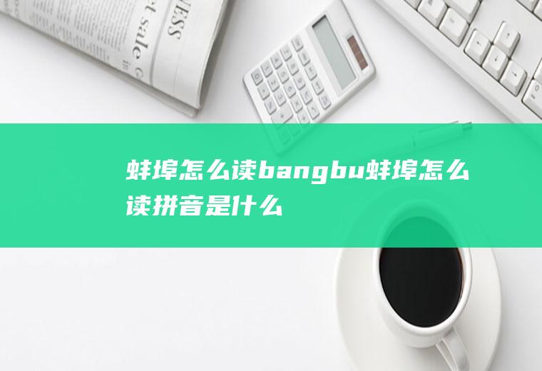 蚌埠怎么读bangbu(蚌埠怎么读拼音是什么字)