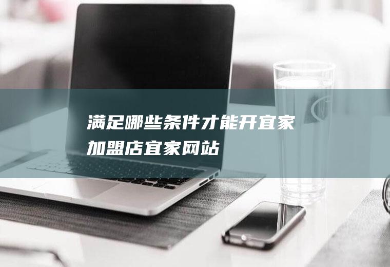 满足哪些条件才能开宜家加盟店(宜家网站)