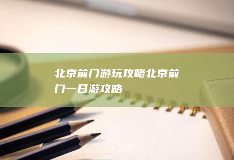 北京前门游玩攻略(北京前门一日游攻略)